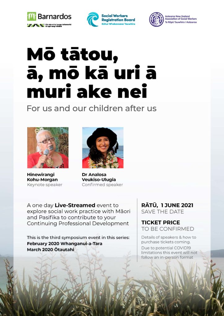 Mō tātou,  
ā, mō kā uri ā muri ake nei
For us and our children after us

A one day Live-Streamed event to explore social work practice with Māori and Pasifika to contribute to your Continuing Professional Development

This is the third symposium event in this series: February 2020 Whanganui-a-Tara  
March 2020 Ōtautahi

1 JUNE 2021
SAVE THE DATE
